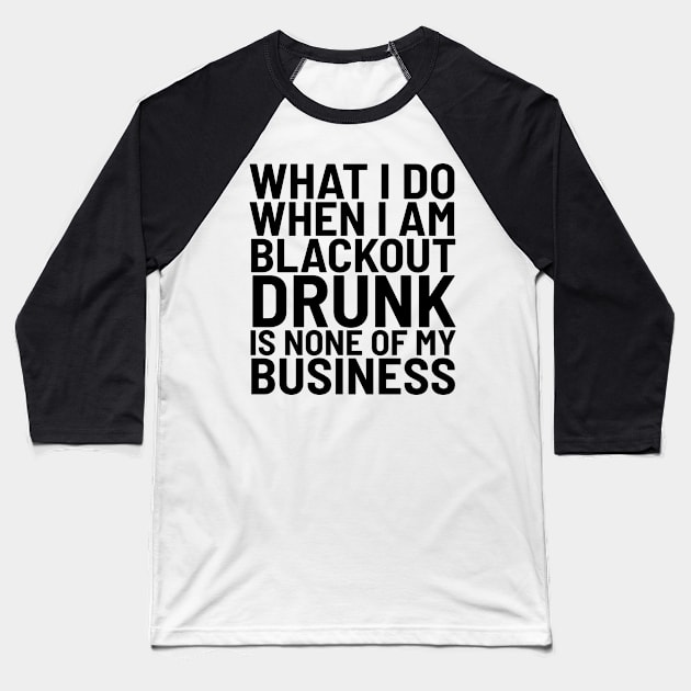 What I Do When I Am Blackout Drunk Is None Of My Business Baseball T-Shirt by CreativeAngel